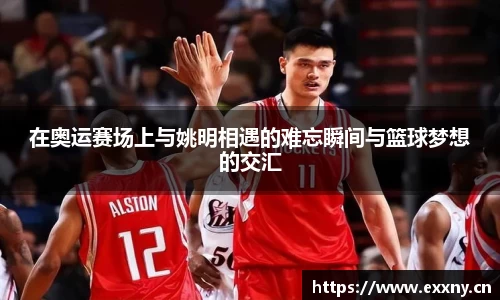 在奥运赛场上与姚明相遇的难忘瞬间与篮球梦想的交汇