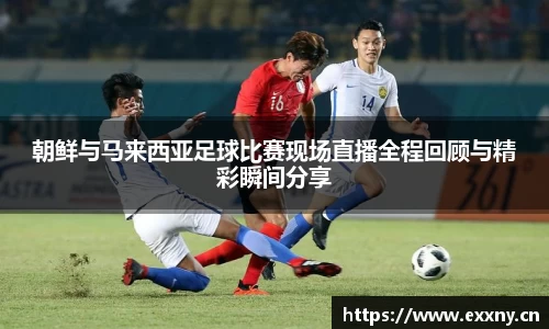 朝鲜与马来西亚足球比赛现场直播全程回顾与精彩瞬间分享