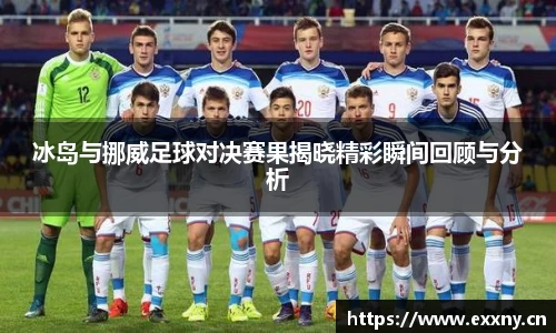 冰岛与挪威足球对决赛果揭晓精彩瞬间回顾与分析